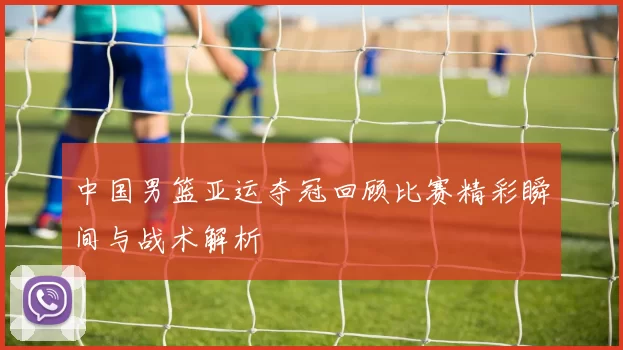 中国男篮亚运夺冠回顾比赛精彩瞬间与战术解析