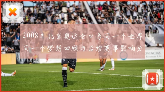 2008年北京奥运会口号同一个世界同一个梦想回顾与后续赛事影响分析