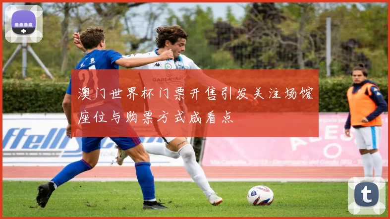 澳门世界杯门票开售引发关注场馆座位与购票方式成看点