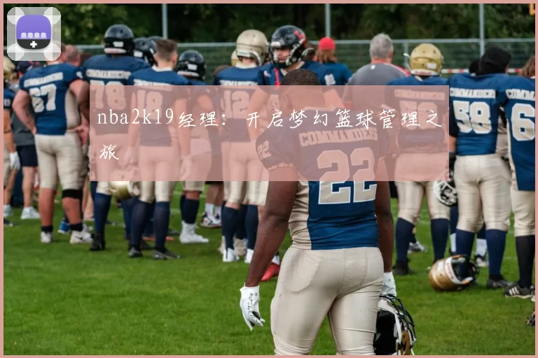 nba2k19经理：开启梦幻篮球管理之旅