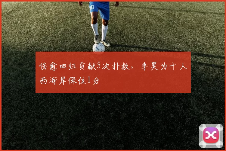伤愈回归贡献5次扑救，李昊为十人西海岸保住1分