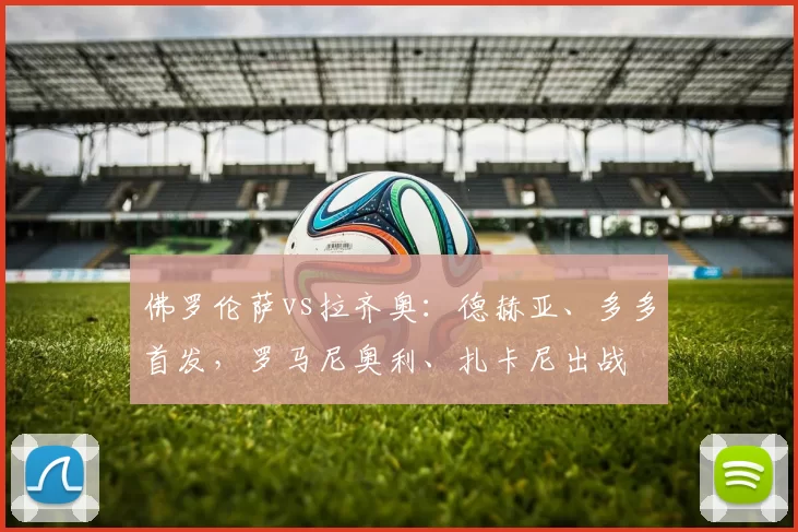 佛罗伦萨vs拉齐奥：德赫亚、多多首发，罗马尼奥利、扎卡尼出战