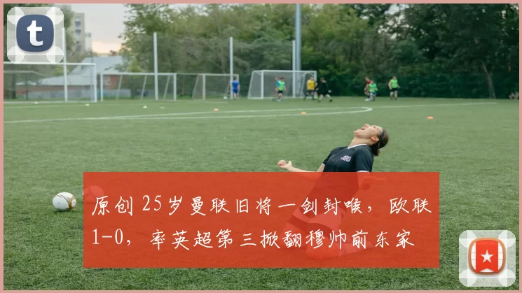 原创 25岁曼联旧将一剑封喉，欧联1-0，率英超第三掀翻穆帅前东家