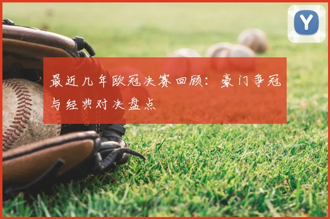最近几年欧冠决赛回顾:豪门争冠与经典对决盘点