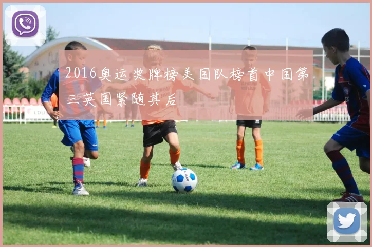 2016奥运奖牌榜美国队榜首中国第三英国紧随其后