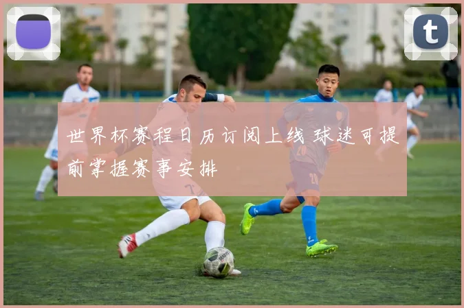 世界杯赛程日历订阅上线 球迷可提前掌握赛事安排