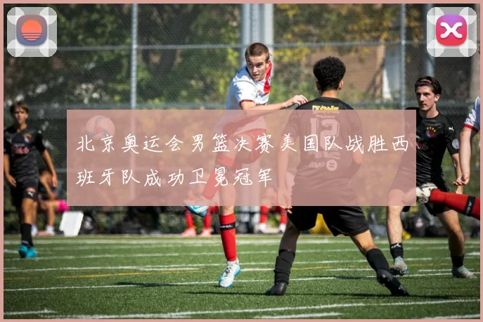 北京奥运会男篮决赛美国队战胜西班牙队成功卫冕冠军