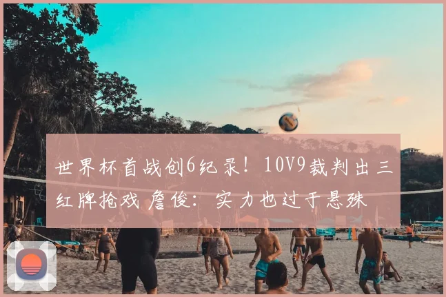 世界杯首战创6纪录!10V9裁判出三红牌抢戏 詹俊:实力也过于悬殊