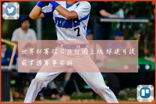 世界杯赛程日历订阅上线 球迷可提前掌握赛事安排