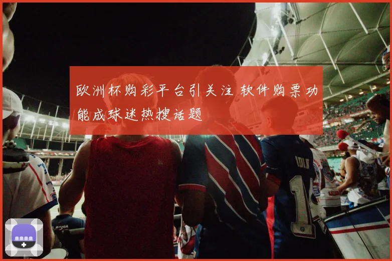 欧洲杯购彩平台引关注 软件购票功能成球迷热搜话题