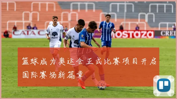 篮球成为奥运会正式比赛项目开启国际赛场新篇章