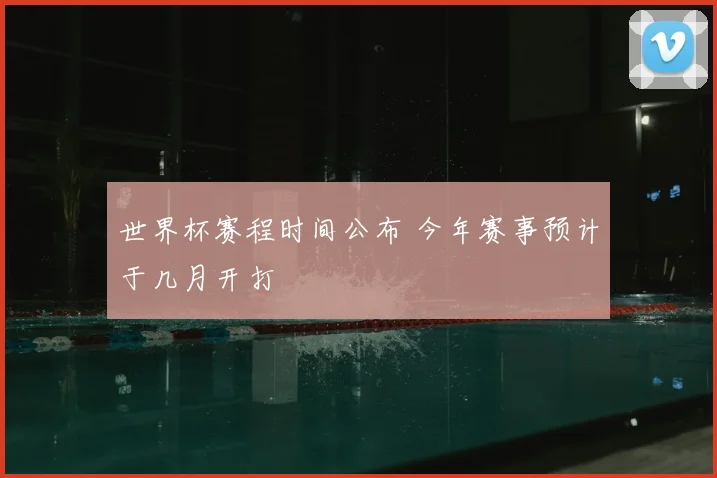 世界杯赛程时间公布 今年赛事预计于几月开打