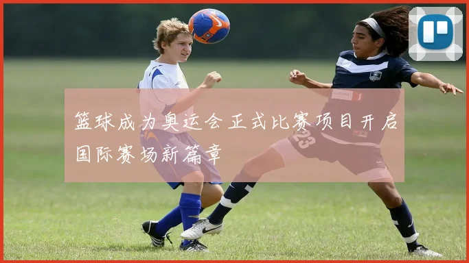 篮球成为奥运会正式比赛项目开启国际赛场新篇章