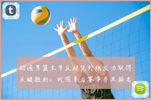 昭通男篮末节反超凭外线发力取得关键胜利，巩固季后赛争夺及排名