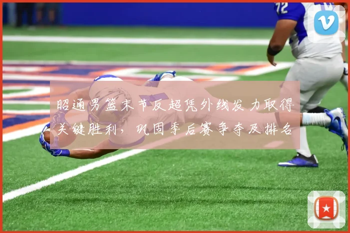 昭通男篮末节反超凭外线发力取得关键胜利,巩固季后赛争夺及排名