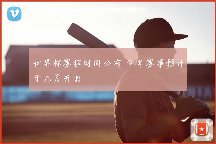 世界杯赛程时间公布 今年赛事预计于几月开打