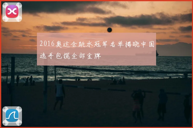 2016奥运会跳水冠军名单揭晓中国选手包揽全部金牌