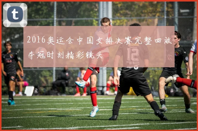 2016奥运会中国女排决赛完整回放夺冠时刻精彩镜头