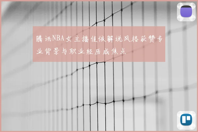 腾讯NBA女主播佳依解说风格获赞专业背景与职业经历成焦点
