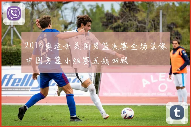 2016奥运会美国男篮决赛全场录像中国男篮小组赛五战回顾