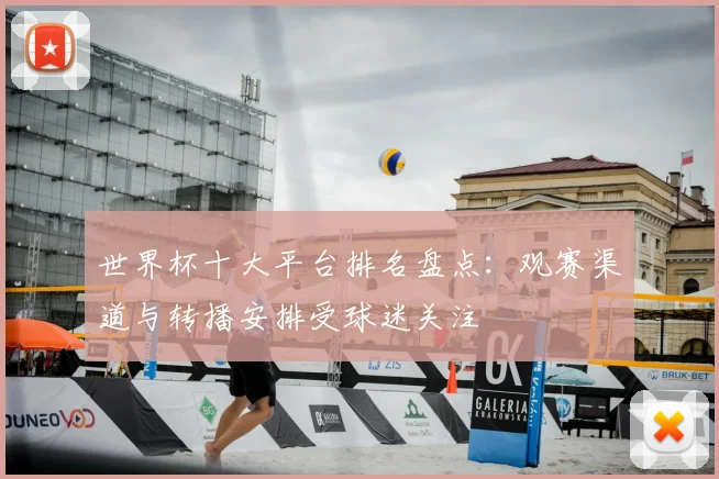 世界杯十大平台排名盘点：观赛渠道与转播安排受球迷关注
