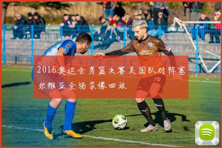 2016奥运会男篮决赛美国队对阵塞尔维亚全场录像回放